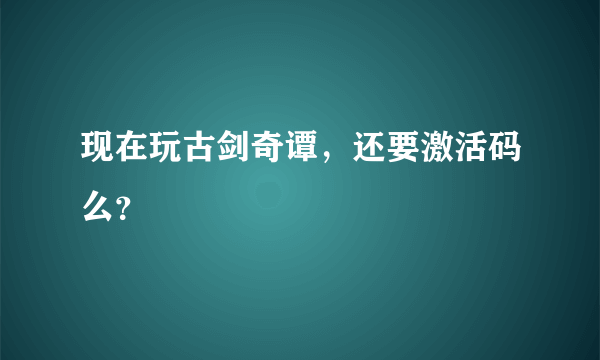 现在玩古剑奇谭，还要激活码么？