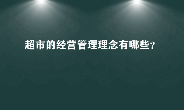 超市的经营管理理念有哪些？