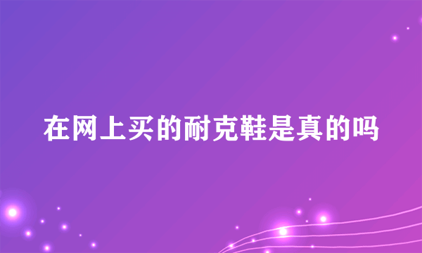 在网上买的耐克鞋是真的吗