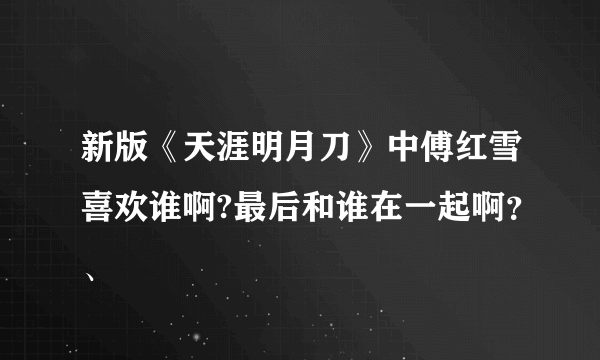新版《天涯明月刀》中傅红雪喜欢谁啊?最后和谁在一起啊？、