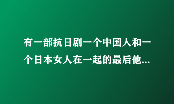 有一部抗日剧一个中国人和一个日本女人在一起的最后他的女儿来中国找他的叫什