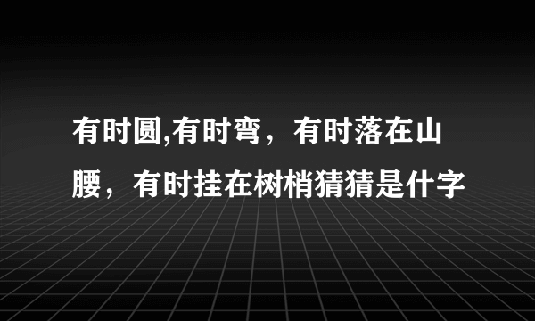 有时圆,有时弯，有时落在山腰，有时挂在树梢猜猜是什字