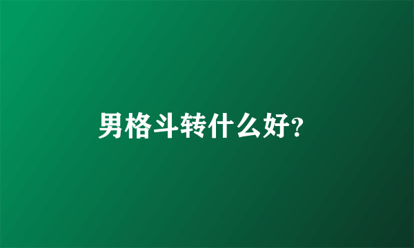 男格斗转什么好？