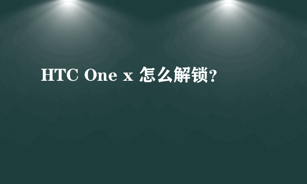 HTC One x 怎么解锁？