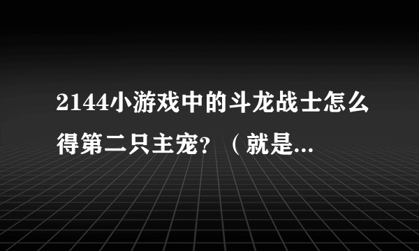 2144小游戏中的斗龙战士怎么得第二只主宠？（就是丘比，木拉多，达力古，海纳斯，卡布）