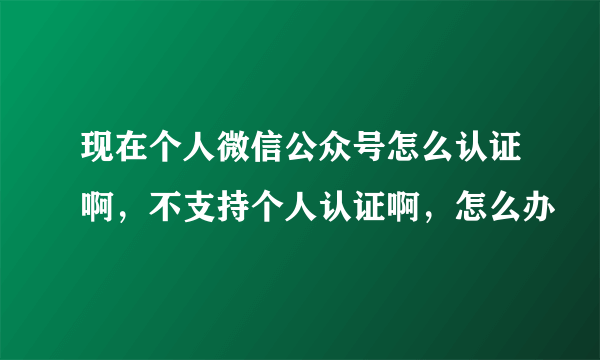 现在个人微信公众号怎么认证啊，不支持个人认证啊，怎么办