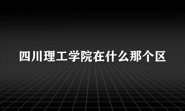四川理工学院在什么那个区