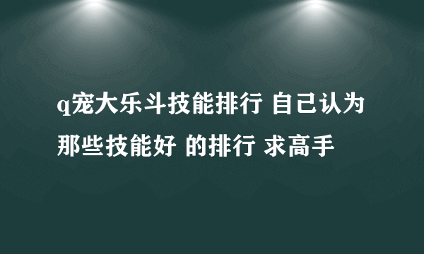 q宠大乐斗技能排行 自己认为那些技能好 的排行 求高手