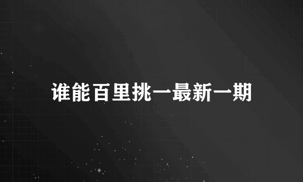 谁能百里挑一最新一期