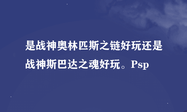 是战神奥林匹斯之链好玩还是战神斯巴达之魂好玩。Psp