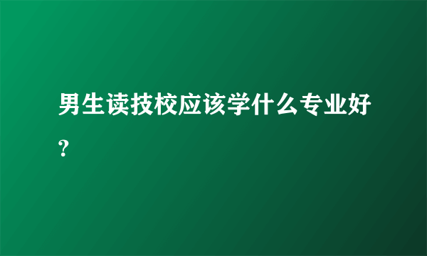 男生读技校应该学什么专业好？