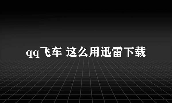 qq飞车 这么用迅雷下载