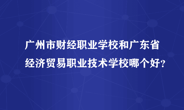 广州市财经职业学校和广东省经济贸易职业技术学校哪个好？