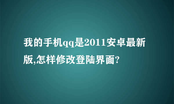 我的手机qq是2011安卓最新版,怎样修改登陆界面?