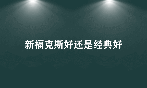 新福克斯好还是经典好