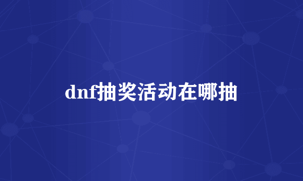 dnf抽奖活动在哪抽