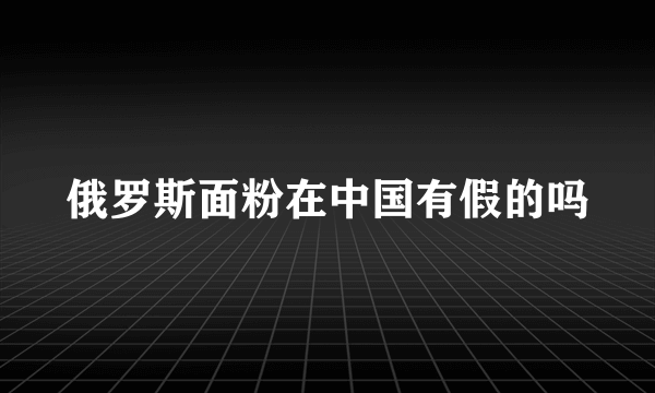 俄罗斯面粉在中国有假的吗