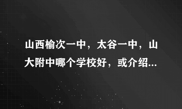 山西榆次一中，太谷一中，山大附中哪个学校好，或介绍一下详细情况。