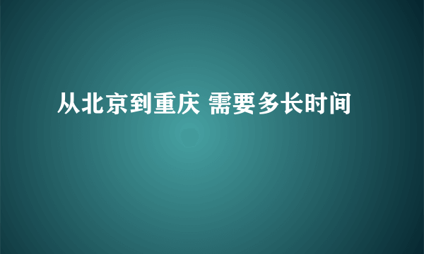 从北京到重庆 需要多长时间