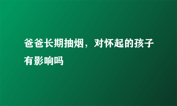爸爸长期抽烟，对怀起的孩子有影响吗