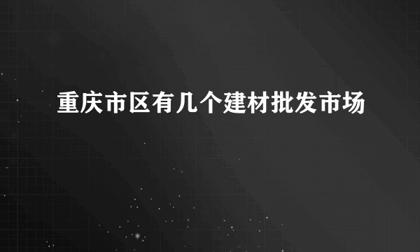 重庆市区有几个建材批发市场