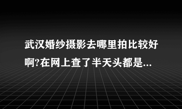 武汉婚纱摄影去哪里拍比较好啊?在网上查了半天头都是大的...