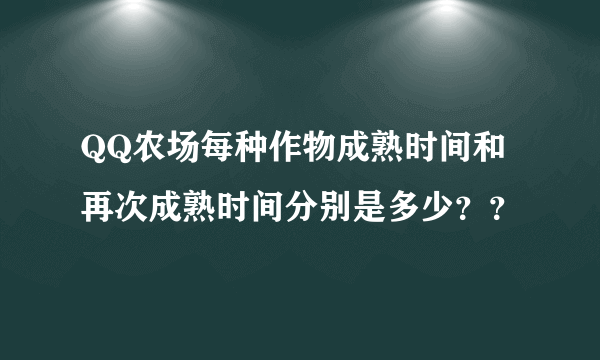 QQ农场每种作物成熟时间和再次成熟时间分别是多少？？