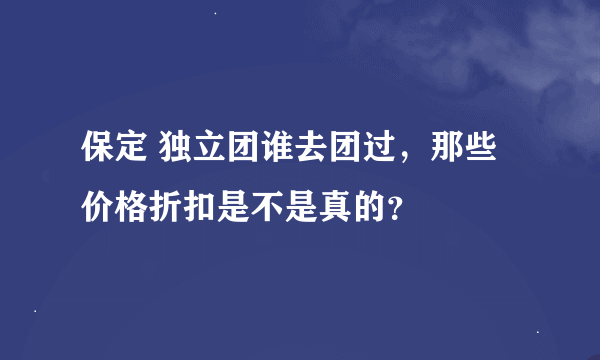 保定 独立团谁去团过，那些价格折扣是不是真的？