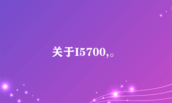 关于I5700,。