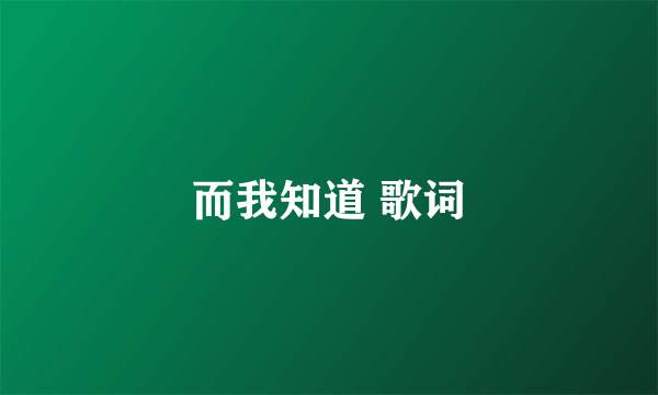 而我知道 歌词