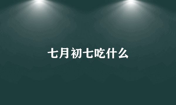 七月初七吃什么