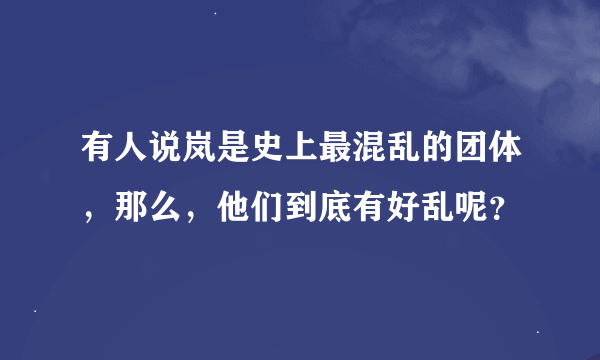 有人说岚是史上最混乱的团体，那么，他们到底有好乱呢？