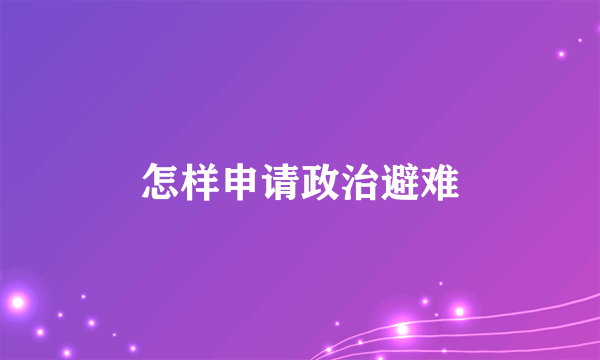 怎样申请政治避难