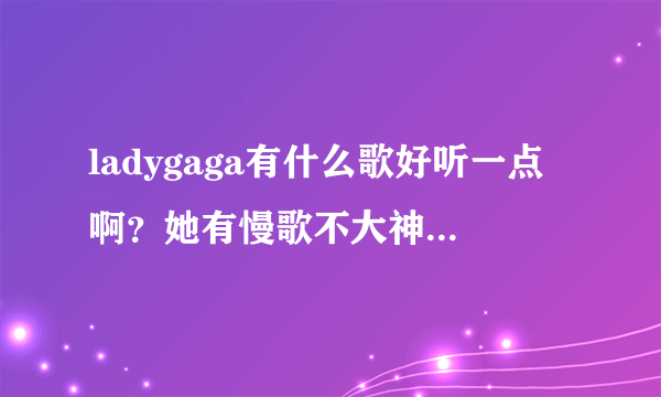 ladygaga有什么歌好听一点啊？她有慢歌不大神们帮帮忙