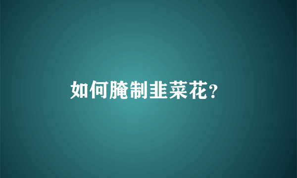 如何腌制韭菜花？