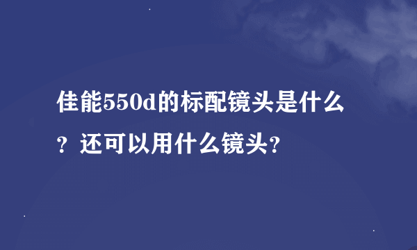 佳能550d的标配镜头是什么？还可以用什么镜头？