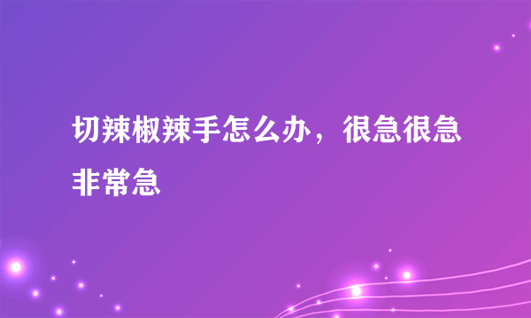 切辣椒辣手怎么办，很急很急非常急