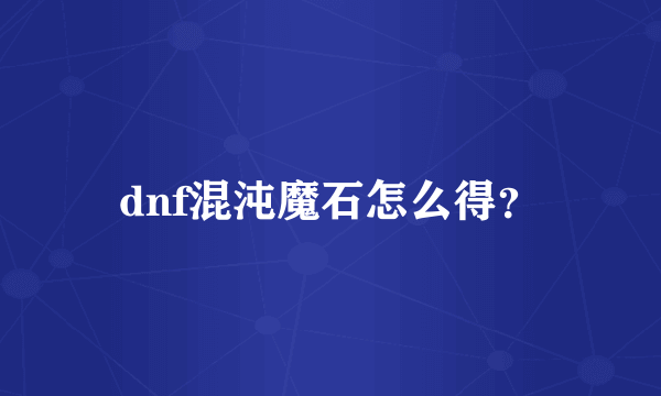 dnf混沌魔石怎么得？