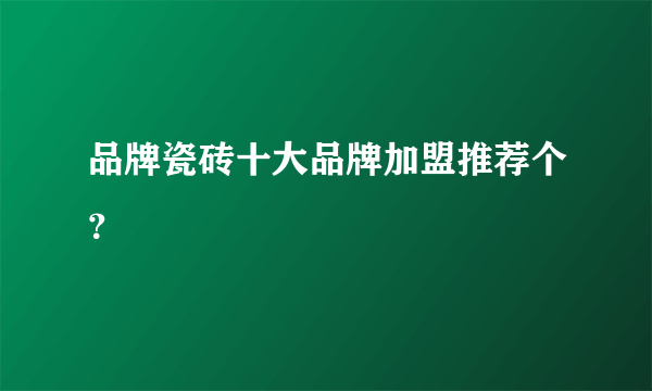 品牌瓷砖十大品牌加盟推荐个？