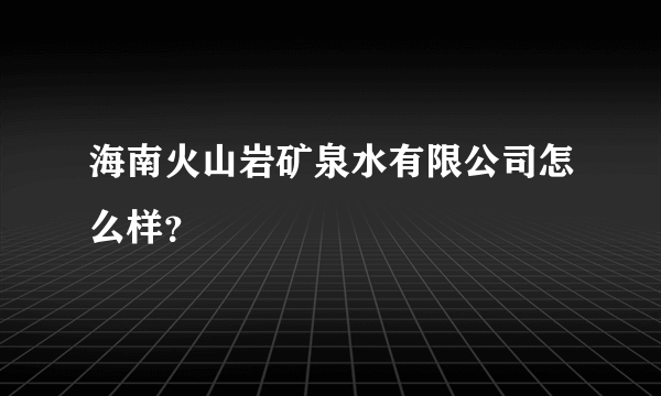 海南火山岩矿泉水有限公司怎么样？