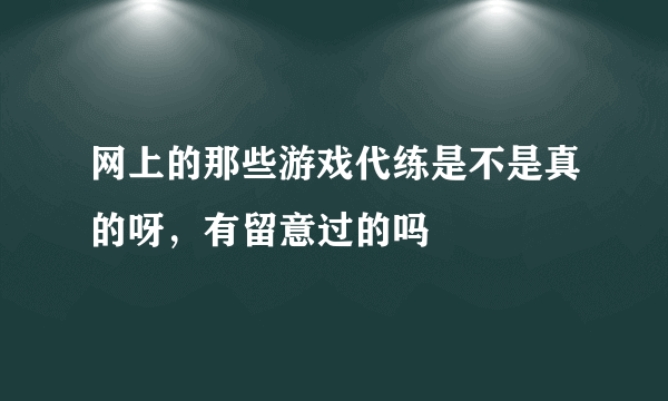 网上的那些游戏代练是不是真的呀，有留意过的吗