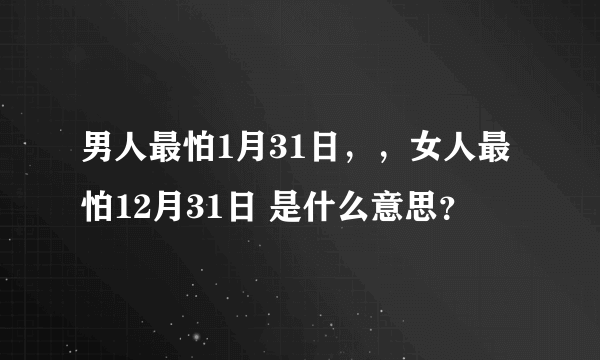 男人最怕1月31日，，女人最怕12月31日 是什么意思？