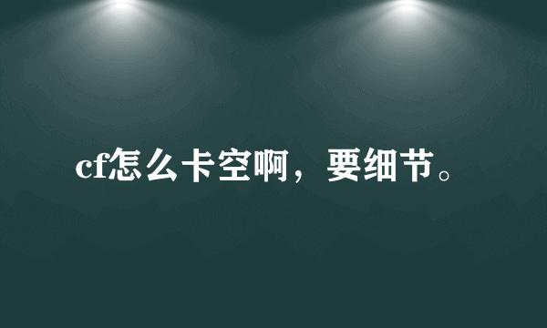 cf怎么卡空啊，要细节。