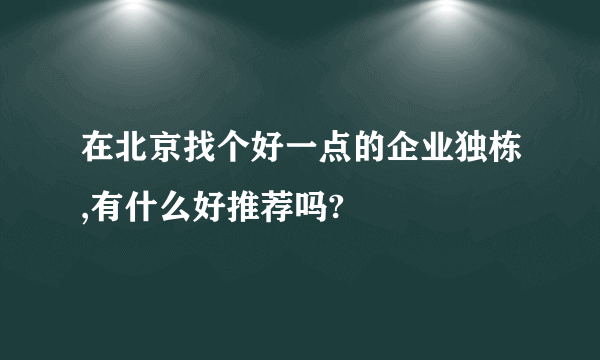 在北京找个好一点的企业独栋,有什么好推荐吗?