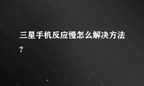 三星手机反应慢怎么解决方法?