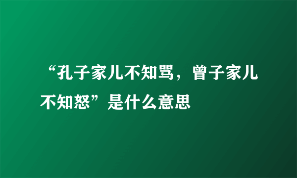 “孔子家儿不知骂，曾子家儿不知怒”是什么意思