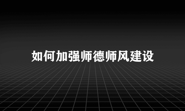 如何加强师德师风建设