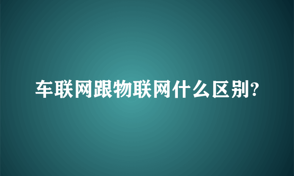 车联网跟物联网什么区别?