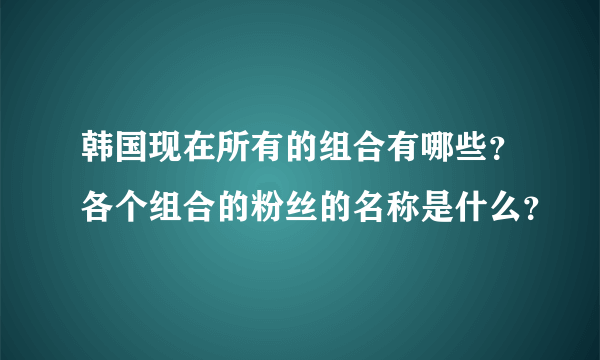 韩国现在所有的组合有哪些？各个组合的粉丝的名称是什么？
