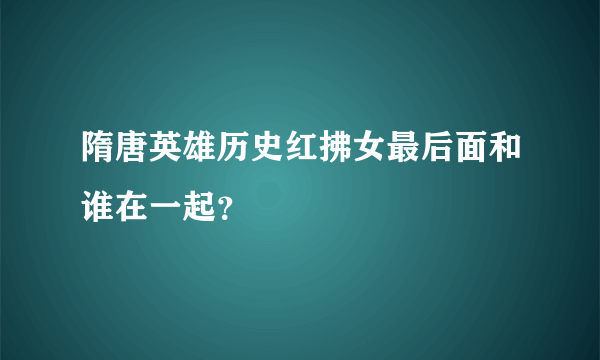 隋唐英雄历史红拂女最后面和谁在一起？